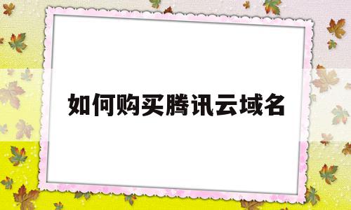 如何购买腾讯云域名(腾讯云购买的域名怎么在阿里云使用)