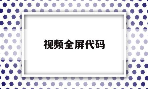 视频全屏代码(视频全屏代码怎么设置)