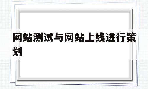 网站测试与网站上线进行策划(网站测试与网站上线进行策划方案)