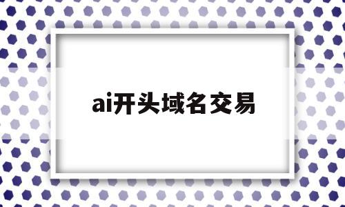 ai开头域名交易(ai开头域名交易是什么)