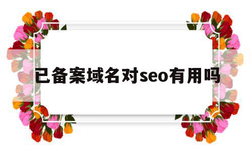 已备案域名对seo有用吗(已备案域名对seo有用吗知乎)