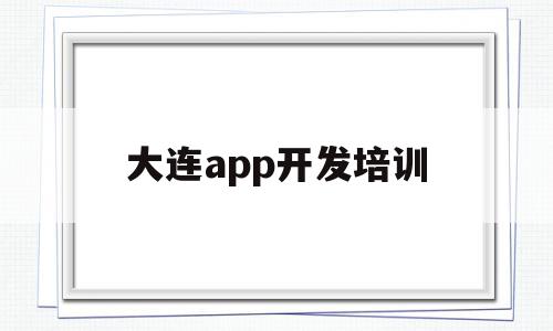 大连app开发培训(大连软件开发软件公司)