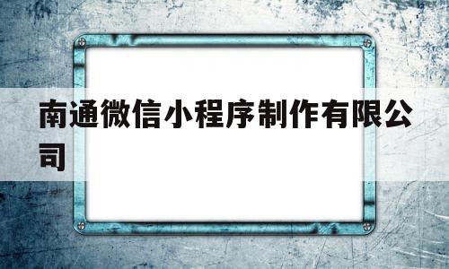 包含南通微信小程序制作有限公司的词条