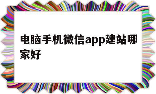 电脑手机微信app建站哪家好(电脑用手机版微信)