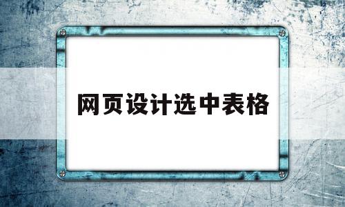 网页设计选中表格(网页设计表格怎么做)