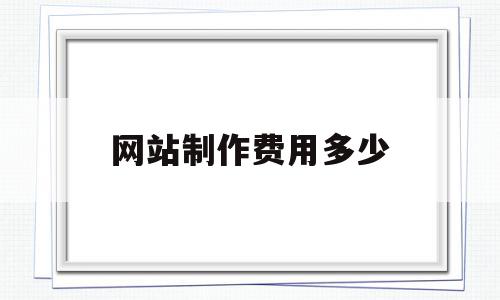 网站制作费用多少(制作网站大概多少钱),网站制作费用多少(制作网站大概多少钱),网站制作费用多少,信息,模板,视频,第1张