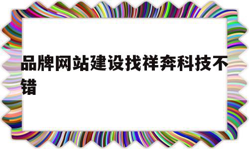 品牌网站建设找祥奔科技不错(集团官网建设顶级祥奔科技知 名)