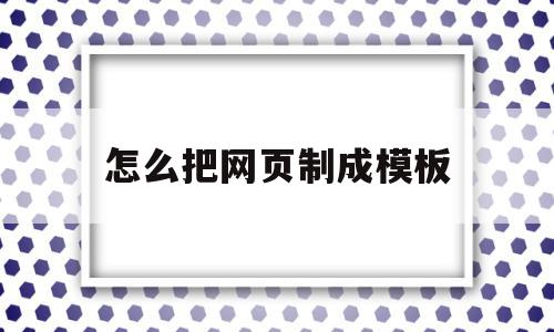 怎么把网页制成模板(怎么把网页制成模板图片)