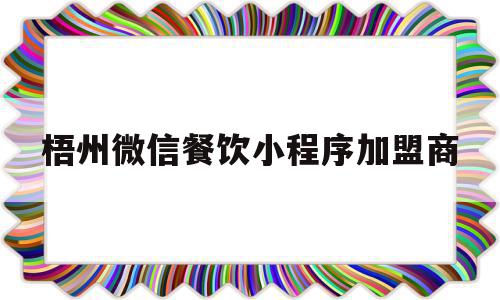 梧州微信餐饮小程序加盟商(梧州微信餐饮小程序加盟商电话)