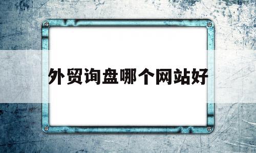 外贸询盘哪个网站好(外贸询盘对话范文及翻译)