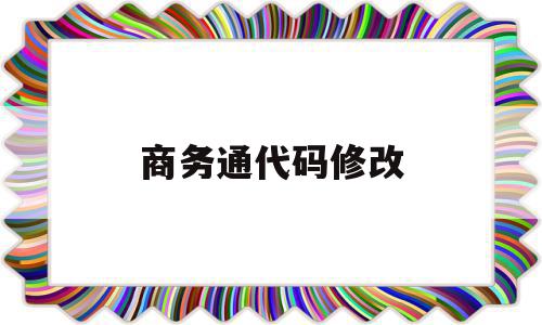 商务通代码修改(新版商务通怎么改备注)