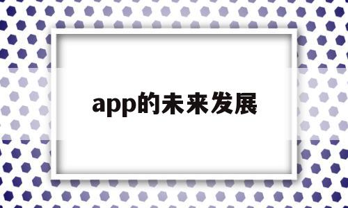 app的未来发展(app行业未来发展分析)