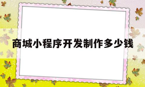 商城小程序开发制作多少钱(商城小程序开发制作多少钱一个月)