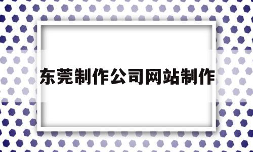 东莞制作公司网站制作(东莞制作公司网站制作招聘信息)