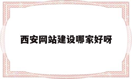 西安网站建设哪家好呀(西安网站建设公司排行榜)