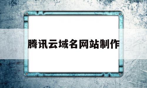 腾讯云域名网站制作(腾讯云域名网站制作教程)