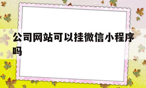 公司网站可以挂微信小程序吗(公司网站可以挂微信小程序吗怎么弄),公司网站可以挂微信小程序吗(公司网站可以挂微信小程序吗怎么弄),公司网站可以挂微信小程序吗,信息,百度,模板,第1张