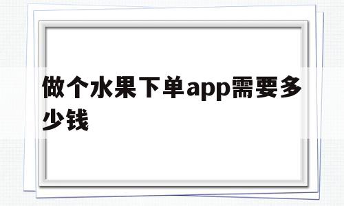 做个水果下单app需要多少钱(水果软件多少钱一个月)