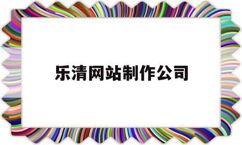 乐清网站制作公司(乐清网站制作公司有哪些)