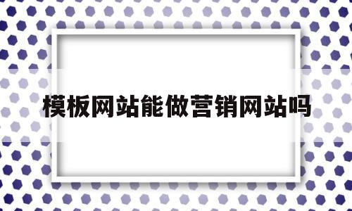 模板网站能做营销网站吗(模板网站能做营销网站吗知乎)