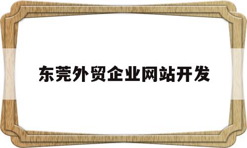 东莞外贸企业网站开发(东莞外贸公司都集中在哪里)