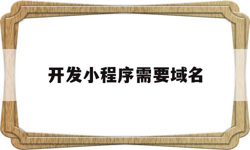 开发小程序需要域名(开发小程序需要域名认证吗)