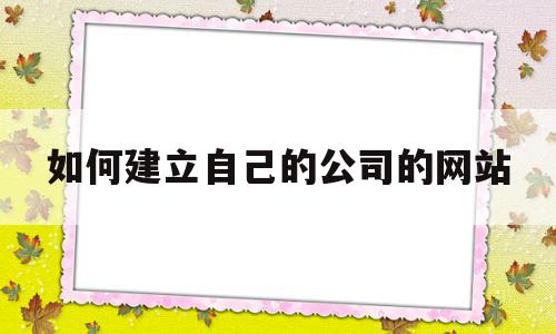 如何建立自己的公司的网站(如何创建自己公司的网站),如何建立自己的公司的网站(如何创建自己公司的网站),如何建立自己的公司的网站,信息,模板,网站建设,第1张