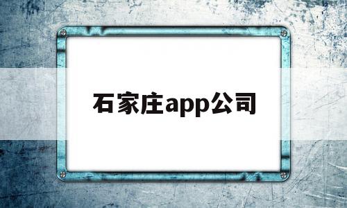 石家庄app公司(石家庄做app的公司)