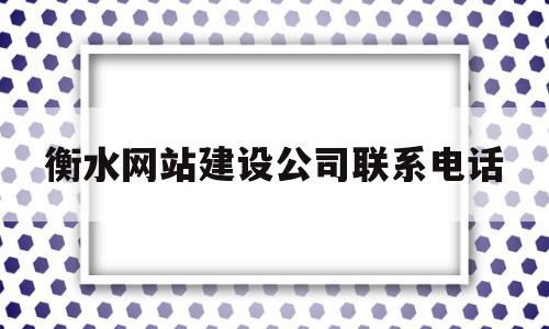 衡水网站建设公司联系电话(衡水建设工程有限公司)