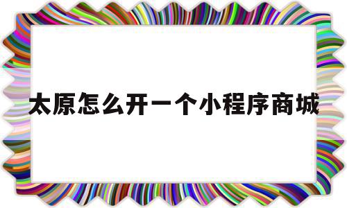 太原怎么开一个小程序商城(太原怎么开一个小程序商城呢)