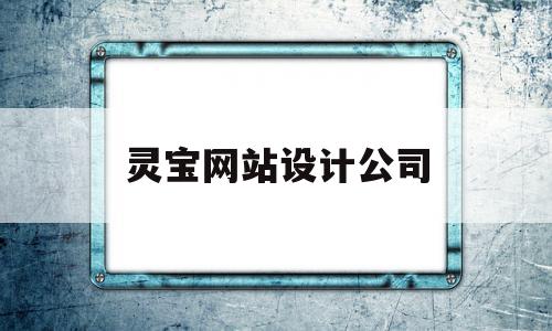 灵宝网站设计公司(灵宝网站设计公司有哪些)