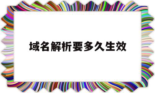 域名解析要多久生效(域名解析多久才能生效)