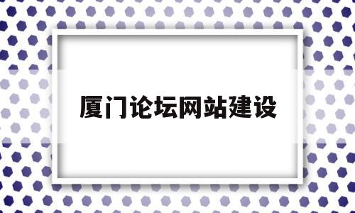 厦门论坛网站建设(厦门本地有什么论坛网站)