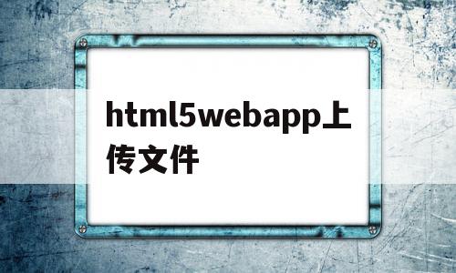 html5webapp上传文件(h5移动端上传文件)