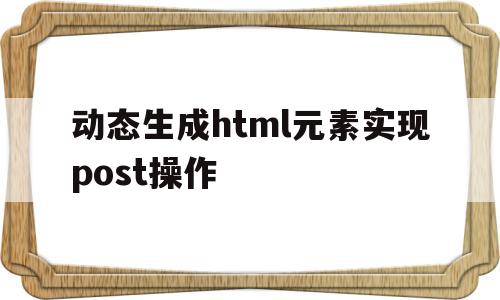 动态生成html元素实现post操作的简单介绍