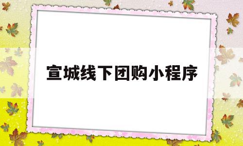 宣城线下团购小程序(宣城线下团购小程序有哪些)