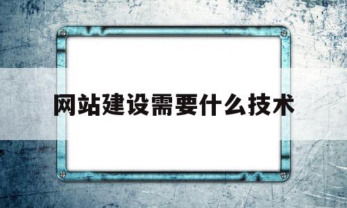 网站建设需要什么技术(网站建设的一般流程是什么)