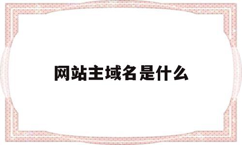 网站主域名是什么(网站主域名是什么意思啊)