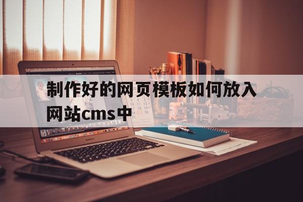 制作好的网页模板如何放入网站cms中(制作好的网页模板如何放入网站cms中操作)