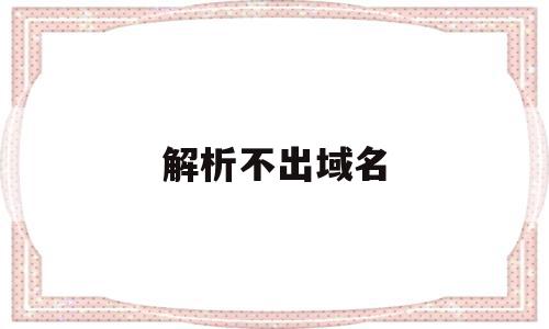 解析不出域名(域名解析不了,网址打不开)