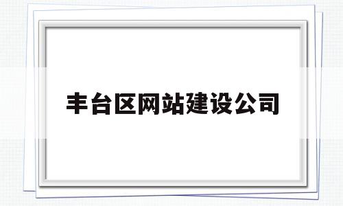 丰台区网站建设公司(丰台区建设工程发包承包交易中心),丰台区网站建设公司(丰台区建设工程发包承包交易中心),丰台区网站建设公司,信息,营销,科技,第1张