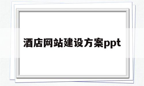 酒店网站建设方案ppt的简单介绍