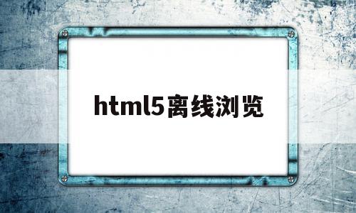 html5离线浏览(html5离线手册pdf)