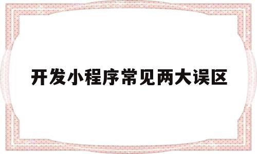 开发小程序常见两大误区(开发小程序常见两大误区是什么)