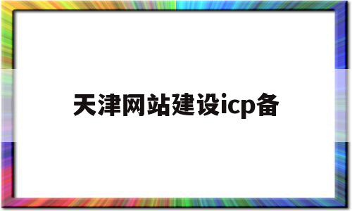 天津网站建设icp备(天津企业网站建站模板)