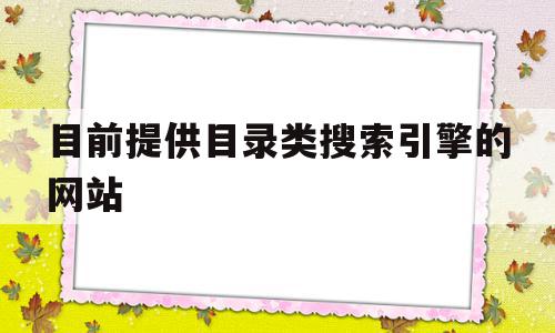 目前提供目录类搜索引擎的网站(目前提供目录类搜索引擎的网站有)