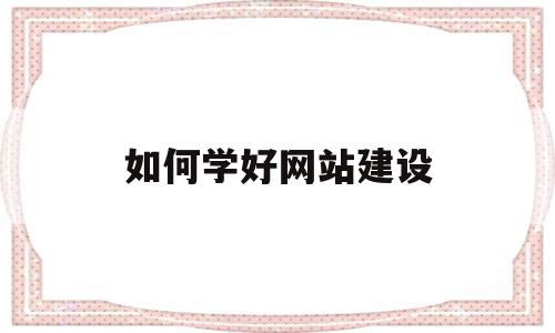 如何学好网站建设(初学者如何进行网站建设)