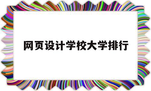 网页设计学校大学排行(网页设计大学有这个专业吗)