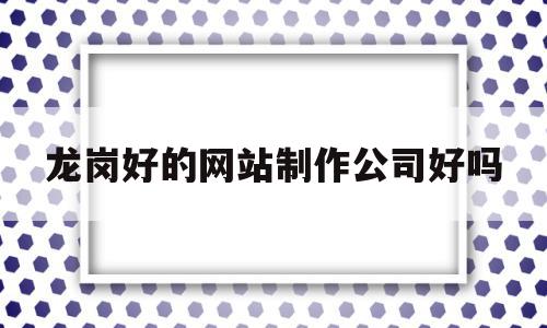 关于龙岗好的网站制作公司好吗的信息