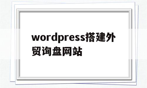 wordpress搭建外贸询盘网站的简单介绍